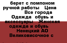 берет с помпоном ручной работы › Цена ­ 2 000 - Все города Одежда, обувь и аксессуары » Женская одежда и обувь   . Ненецкий АО,Великовисочное с.